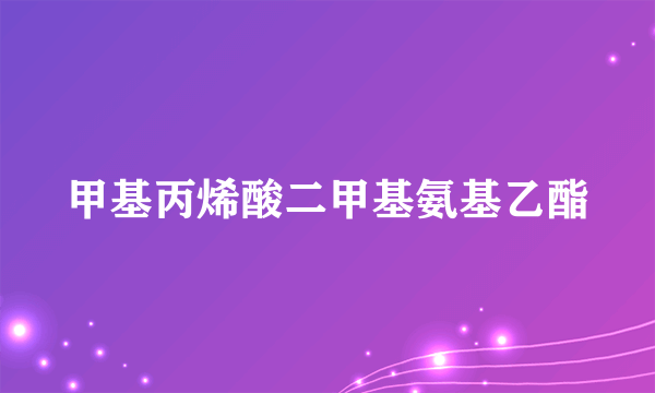 甲基丙烯酸二甲基氨基乙酯