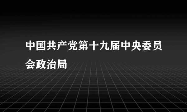 中国共产党第十九届中央委员会政治局