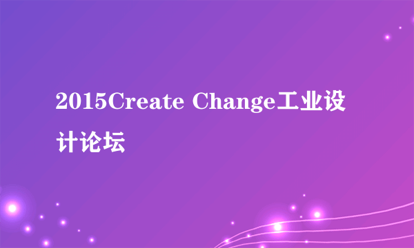 2015Create Change工业设计论坛