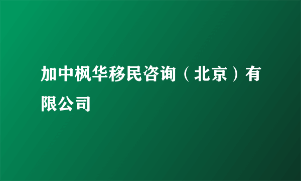 加中枫华移民咨询（北京）有限公司