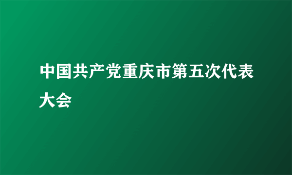 中国共产党重庆市第五次代表大会