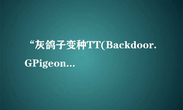 “灰鸽子变种TT(Backdoor.GPigeon.tt)”病毒