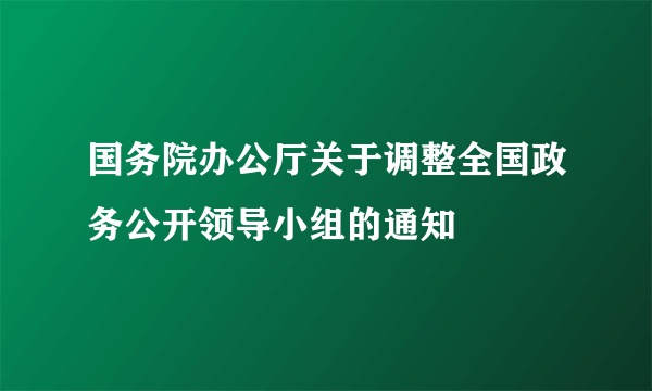 国务院办公厅关于调整全国政务公开领导小组的通知