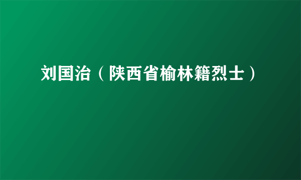 刘国治（陕西省榆林籍烈士）