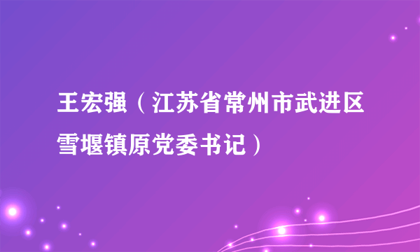 王宏强（江苏省常州市武进区雪堰镇原党委书记）