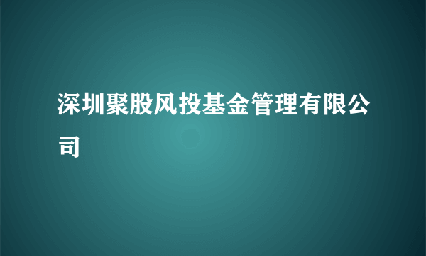 深圳聚股风投基金管理有限公司