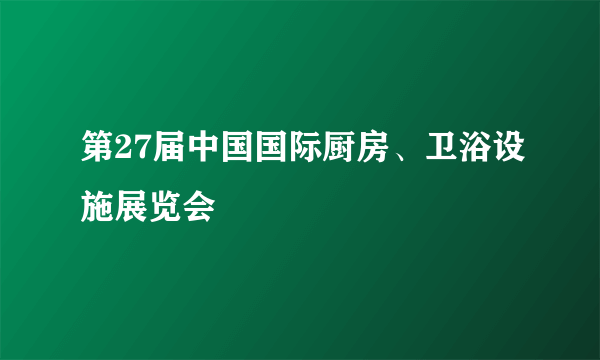 第27届中国国际厨房、卫浴设施展览会