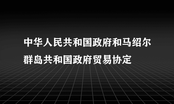 中华人民共和国政府和马绍尔群岛共和国政府贸易协定