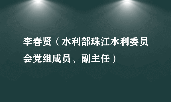 李春贤（水利部珠江水利委员会党组成员、副主任）