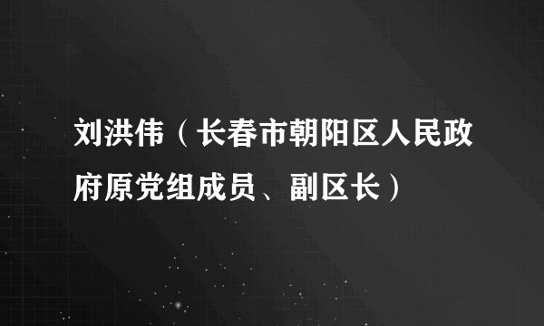 刘洪伟（长春市朝阳区人民政府原党组成员、副区长）