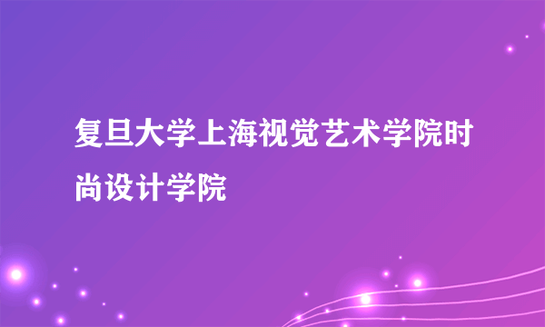 复旦大学上海视觉艺术学院时尚设计学院