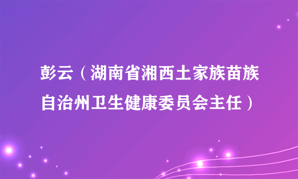 彭云（湖南省湘西土家族苗族自治州卫生健康委员会主任）