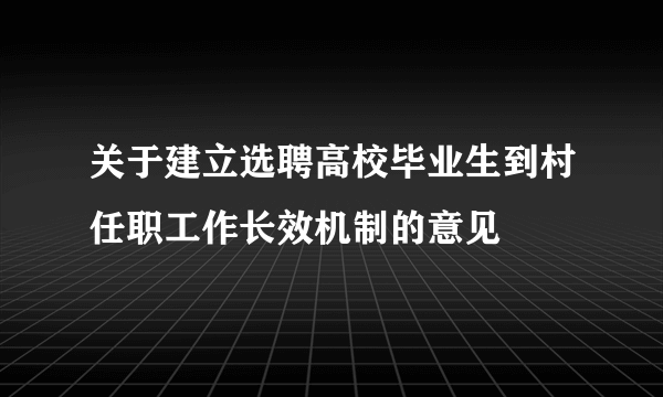 关于建立选聘高校毕业生到村任职工作长效机制的意见