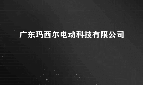 广东玛西尔电动科技有限公司