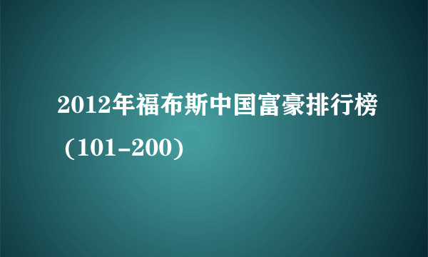 2012年福布斯中国富豪排行榜 (101-200)