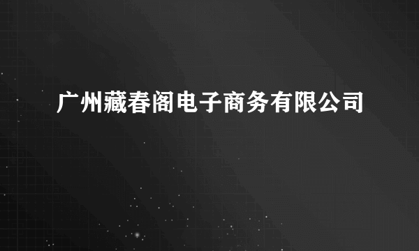 广州藏春阁电子商务有限公司