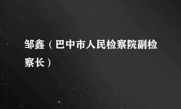 邹鑫（巴中市人民检察院副检察长）