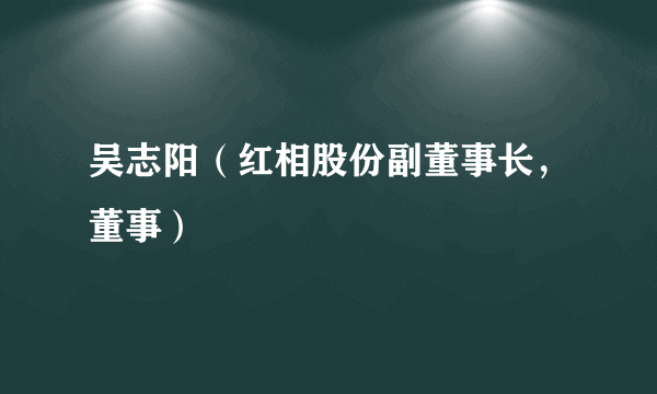 吴志阳（红相股份副董事长，董事）