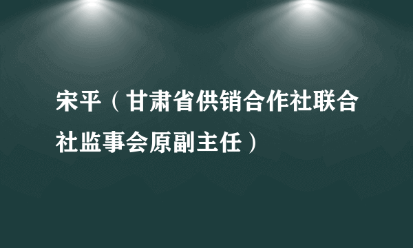 宋平（甘肃省供销合作社联合社监事会原副主任）