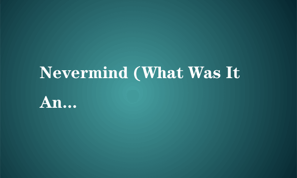 Nevermind (What Was It Anyway)