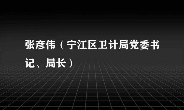 张彦伟（宁江区卫计局党委书记、局长）