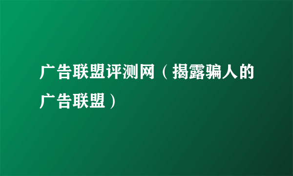 广告联盟评测网（揭露骗人的广告联盟）