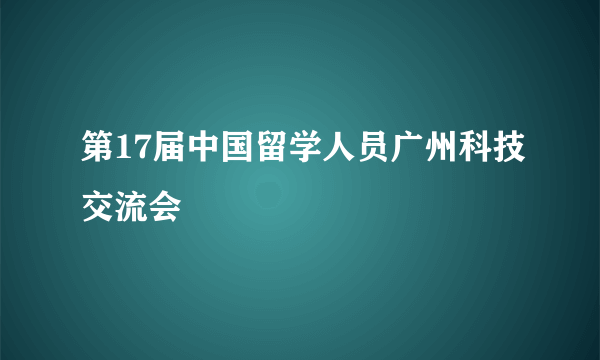 第17届中国留学人员广州科技交流会