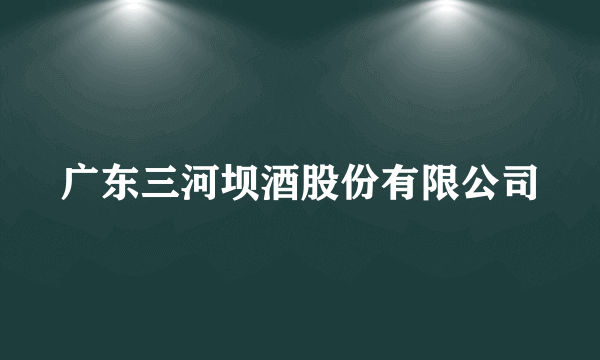 广东三河坝酒股份有限公司