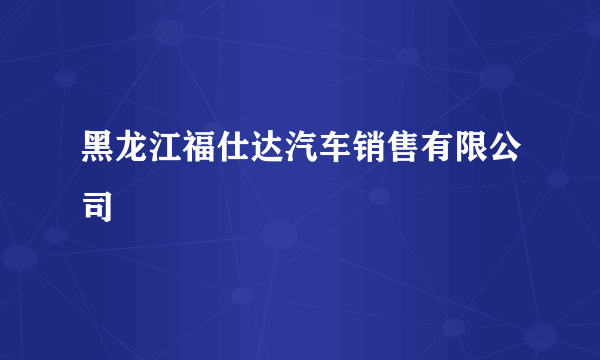 黑龙江福仕达汽车销售有限公司