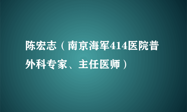 陈宏志（南京海军414医院普外科专家、主任医师）