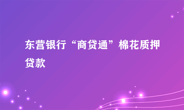 东营银行“商贷通”棉花质押贷款