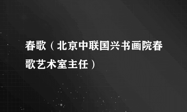 春歌（北京中联国兴书画院春歌艺术室主任）