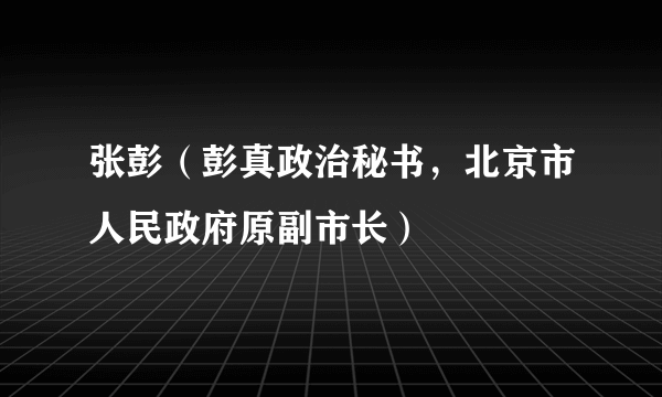 张彭（彭真政治秘书，北京市人民政府原副市长）