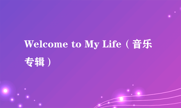 Welcome to My Life（音乐专辑）