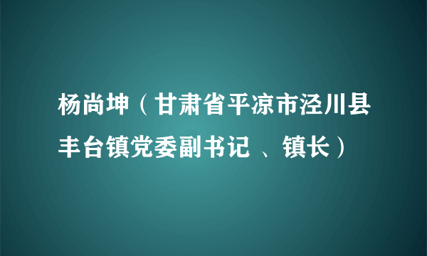 杨尚坤（甘肃省平凉市泾川县丰台镇党委副书记 、镇长）