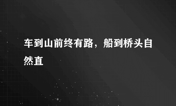 车到山前终有路，船到桥头自然直