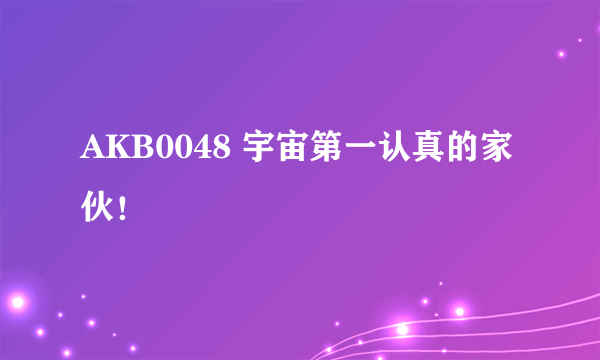 AKB0048 宇宙第一认真的家伙！