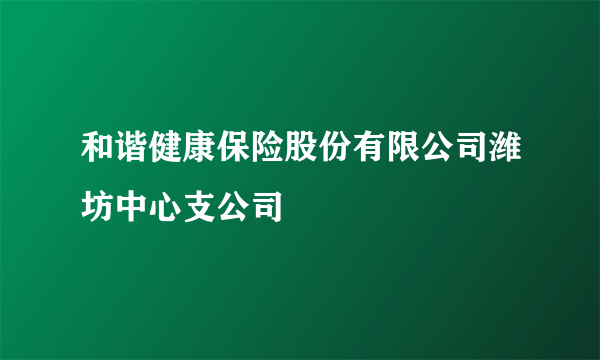 和谐健康保险股份有限公司潍坊中心支公司