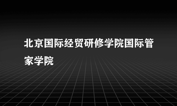 北京国际经贸研修学院国际管家学院