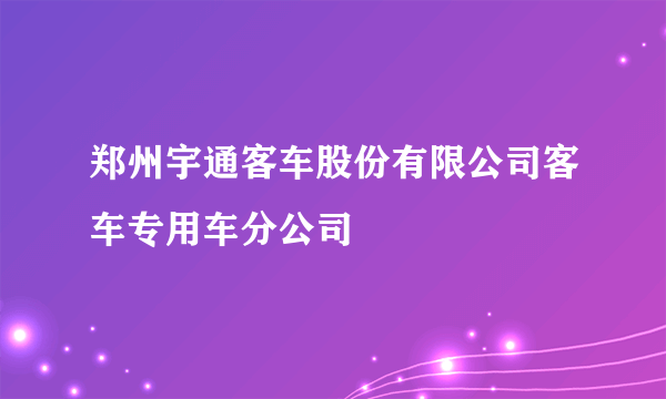 郑州宇通客车股份有限公司客车专用车分公司