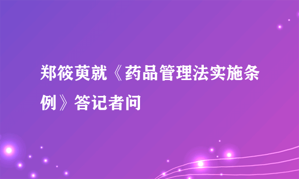 郑筱萸就《药品管理法实施条例》答记者问