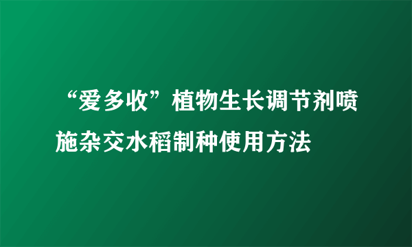 “爱多收”植物生长调节剂喷施杂交水稻制种使用方法