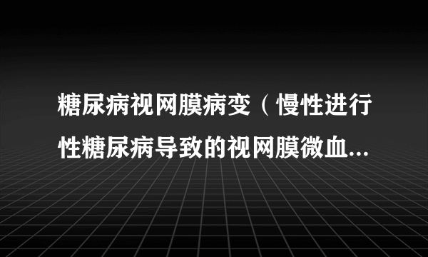 糖尿病视网膜病变（慢性进行性糖尿病导致的视网膜微血管渗漏和阻塞从而引起的眼底病变）