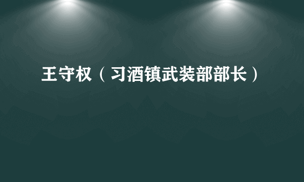 王守权（习酒镇武装部部长）