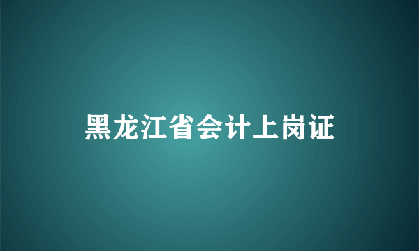 黑龙江省会计上岗证