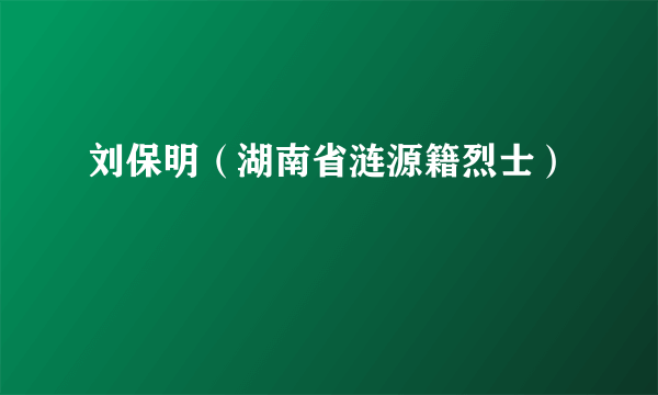 刘保明（湖南省涟源籍烈士）