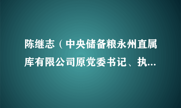 陈继志（中央储备粮永州直属库有限公司原党委书记、执行董事、总经理）