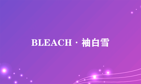 BLEACH·袖白雪