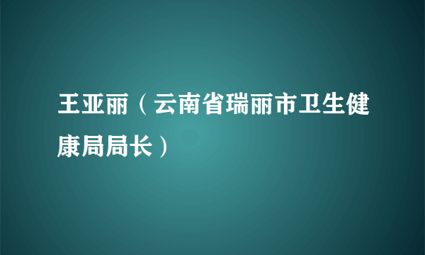 王亚丽（云南省瑞丽市卫生健康局局长）