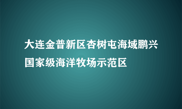 大连金普新区杏树屯海域鹏兴国家级海洋牧场示范区